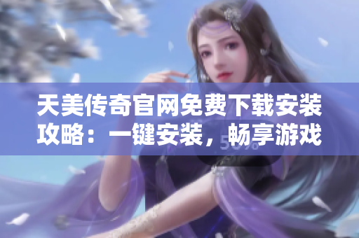 天美传奇官网免费下载安装攻略：一键安装，畅享游戏。