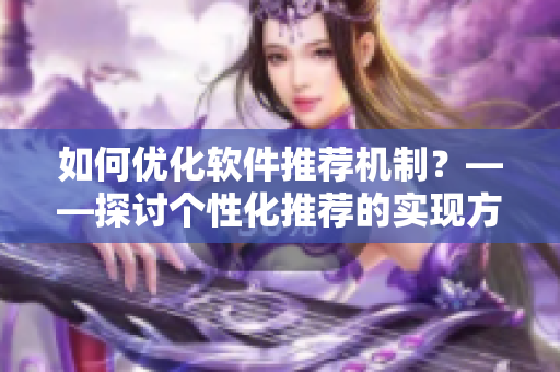 如何优化软件推荐机制？——探讨个性化推荐的实现方法