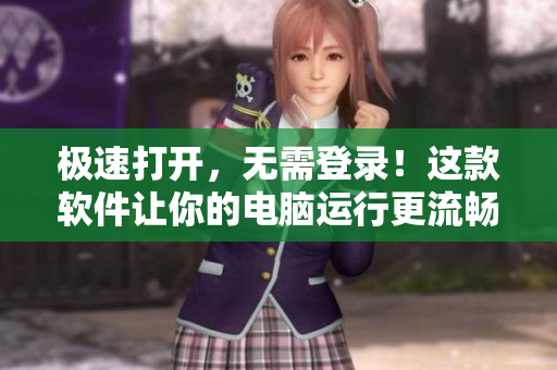 极速打开，无需登录！这款软件让你的电脑运行更流畅