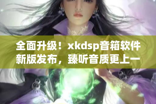 全面升级！xkdsp音箱软件新版发布，臻听音质更上一层楼