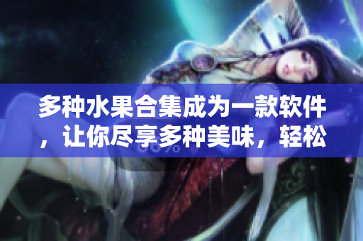 多种水果合集成为一款软件，让你尽享多种美味，轻松畅游技术世界！