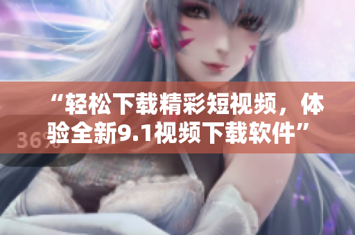 “轻松下载精彩短视频，体验全新9.1视频下载软件”