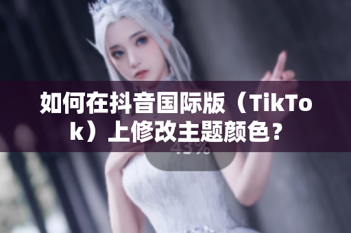 如何在抖音国际版（TikTok）上修改主题颜色？