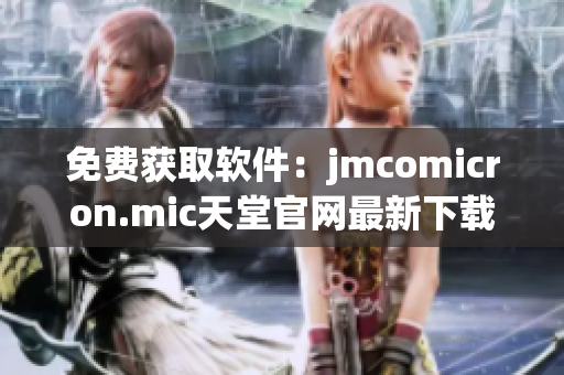 免费获取软件：jmcomicron.mic天堂官网最新下载