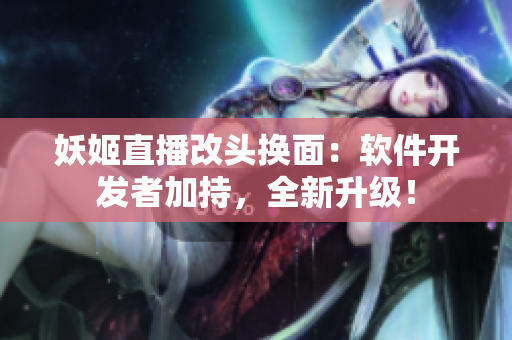 妖姬直播改头换面：软件开发者加持，全新升级！