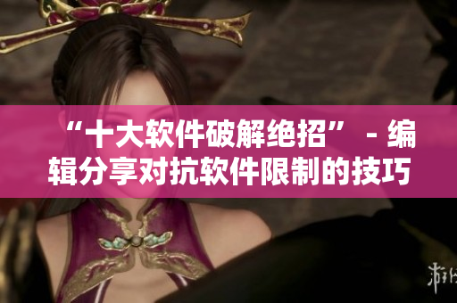 “十大软件破解绝招” - 编辑分享对抗软件限制的技巧