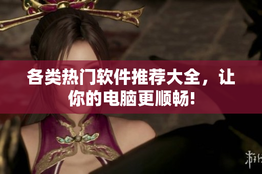 各类热门软件推荐大全，让你的电脑更顺畅!