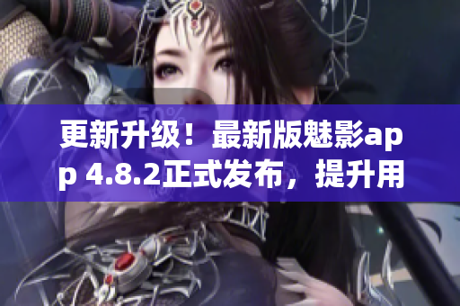 更新升级！最新版魅影app 4.8.2正式发布，提升用户体验