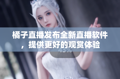 橘子直播发布全新直播软件，提供更好的观赏体验