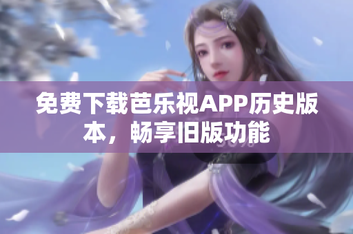 免费下载芭乐视APP历史版本，畅享旧版功能