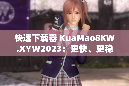 快速下载器 KuaMao8KW.XYW2023：更快、更稳定的下载体验