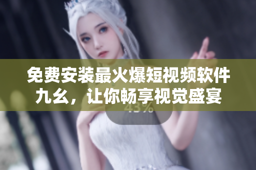免费安装最火爆短视频软件九幺，让你畅享视觉盛宴