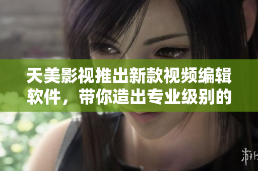 天美影视推出新款视频编辑软件，带你造出专业级别的影片！