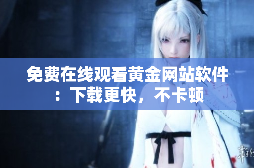免费在线观看黄金网站软件：下载更快，不卡顿