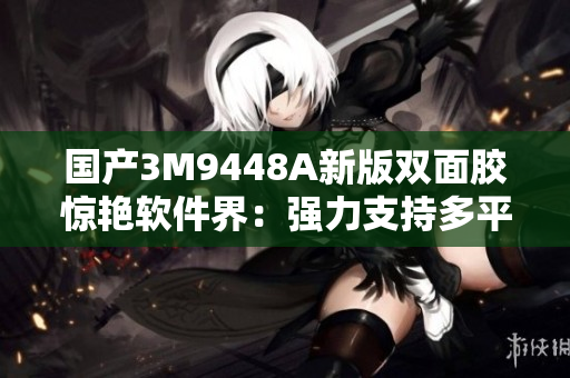 国产3M9448A新版双面胶惊艳软件界：强力支持多平台粘贴