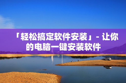 「轻松搞定软件安装」- 让你的电脑一键安装软件