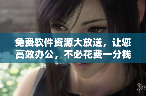 免费软件资源大放送，让您高效办公，不必花费一分钱