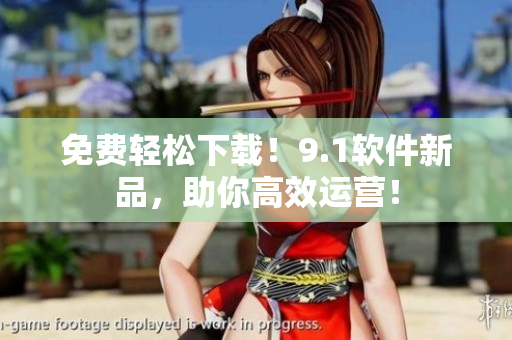 免费轻松下载！9.1软件新品，助你高效运营！