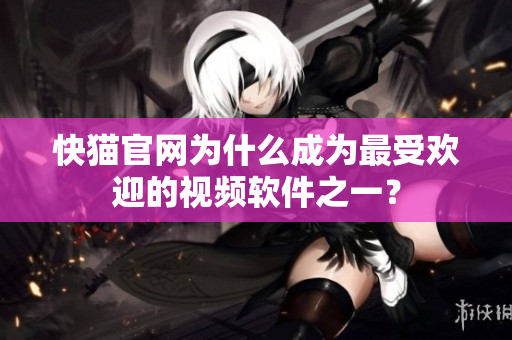 快猫官网为什么成为最受欢迎的视频软件之一？