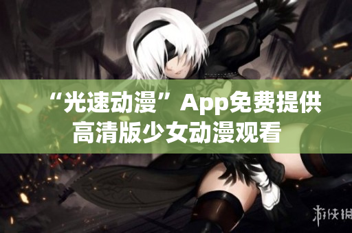 “光速动漫”App免费提供高清版少女动漫观看