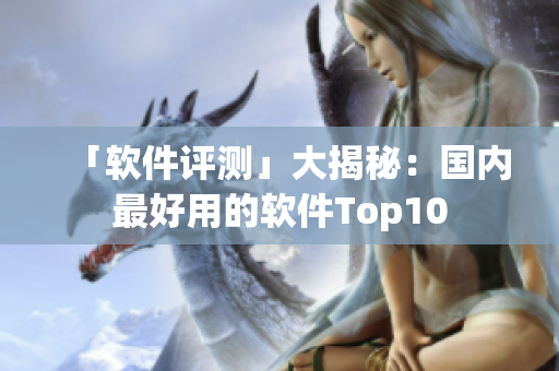 「软件评测」大揭秘：国内最好用的软件Top10