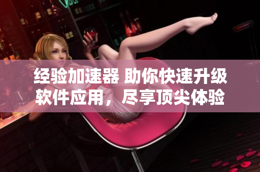 经验加速器 助你快速升级软件应用，尽享顶尖体验