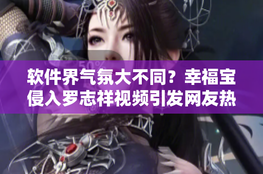 软件界气氛大不同？幸福宝侵入罗志祥视频引发网友热议