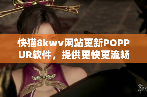 快猫8kwv网站更新POPPUR软件，提供更快更流畅的浏览体验！