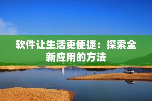软件让生活更便捷：探索全新应用的方法