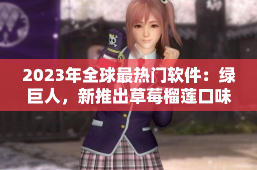 2023年全球最热门软件：绿巨人，新推出草莓榴莲口味，搭配秋葵功能！