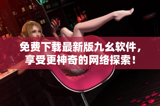 免费下载最新版九幺软件，享受更神奇的网络探索！