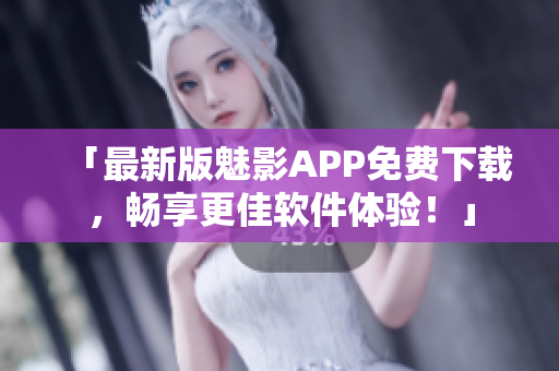 「最新版魅影APP免费下载，畅享更佳软件体验！」