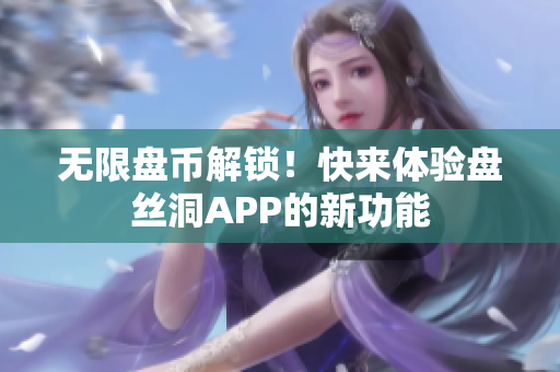 无限盘币解锁！快来体验盘丝洞APP的新功能