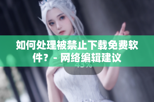 如何处理被禁止下载免费软件？- 网络编辑建议