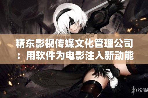 精东影视传媒文化管理公司：用软件为电影注入新动能