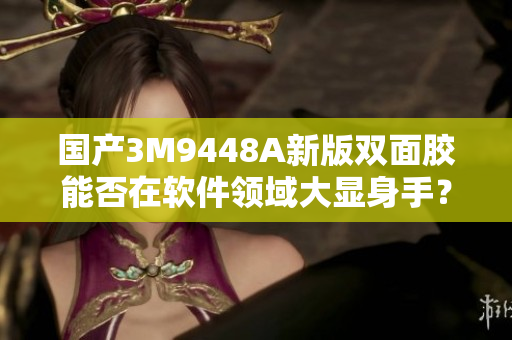 国产3M9448A新版双面胶能否在软件领域大显身手？
