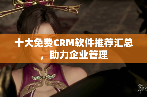 十大免费CRM软件推荐汇总，助力企业管理