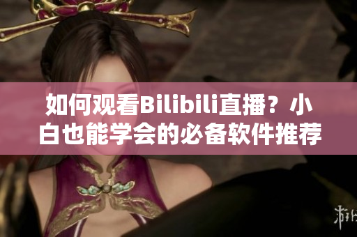 如何观看Bilibili直播？小白也能学会的必备软件推荐！