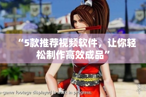 “5款推荐视频软件，让你轻松制作高效成品”