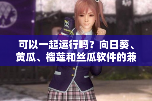 可以一起运行吗？向日葵、黄瓜、榴莲和丝瓜软件的兼容性研究