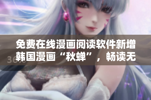 免费在线漫画阅读软件新增韩国漫画“秋蝉”，畅读无障碍！
