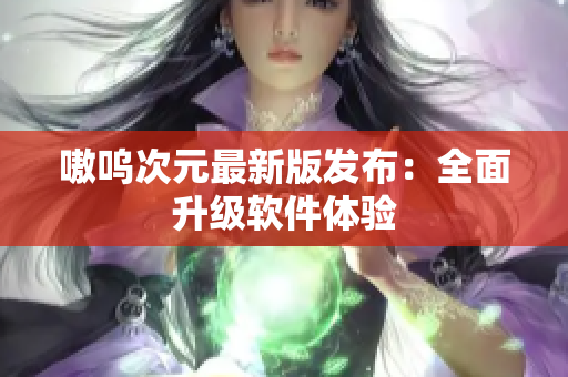 嗷呜次元最新版发布：全面升级软件体验