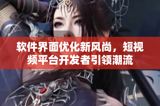 软件界面优化新风尚，短视频平台开发者引领潮流