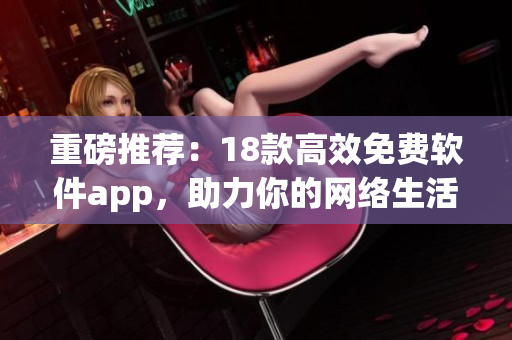 重磅推荐：18款高效免费软件app，助力你的网络生活！