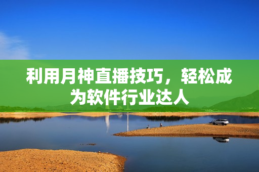 利用月神直播技巧，轻松成为软件行业达人