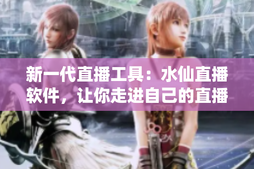 新一代直播工具：水仙直播软件，让你走进自己的直播世界