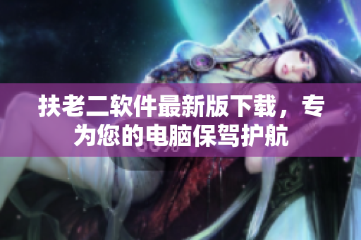 扶老二软件最新版下载，专为您的电脑保驾护航