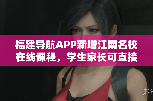 福建导航APP新增江南名校在线课程，学生家长可直接观看