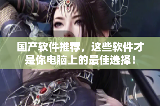 国产软件推荐，这些软件才是你电脑上的最佳选择！