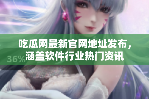 吃瓜网最新官网地址发布，涵盖软件行业热门资讯